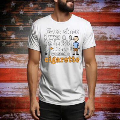 Ever Since I Was A Little Kid I Knew I Wanted A Cigarette Tee Shirt