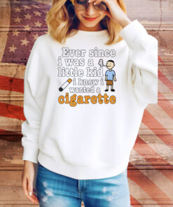 Ever Since I Was A Little Kid I Knew I Wanted A Cigarette Tee Shirt