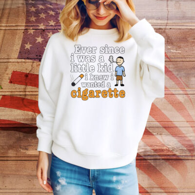 Ever Since I Was A Little Kid I Knew I Wanted A Cigarette Tee Shirt