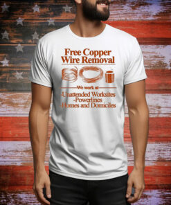 Free Copper Wire Removal We Work At Unattended Worksites Powerlines Homes And Domiciles Tee Shirt
