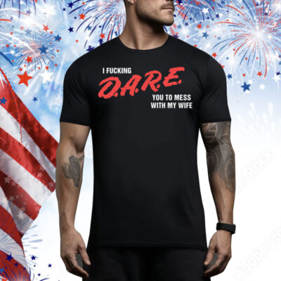 I Fucking D.A.R.E. You To Mess With My Wife Tee Shirt