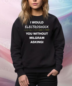 I Would Electroshock You Without Milgram Asking Tee Shirt