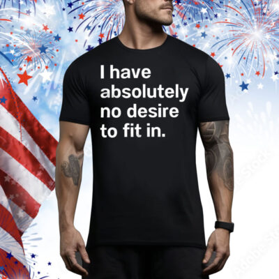 I have absolutely no desire to fit in Tee Shirt