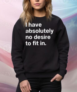 I have absolutely no desire to fit in Tee Shirt