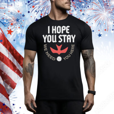 I hope you stay we need you here Tee Shirt