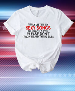 I only listen to sexy songs by Drake and PND T-Shirt