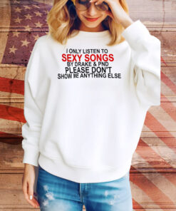I only listen to sexy songs by Drake and PND Tee Shirt