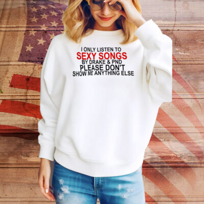 I only listen to sexy songs by Drake and PND Tee Shirt