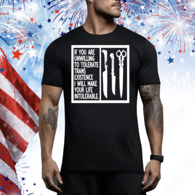 If You Are Unwilling To Tolerate Trans Existence I Will Make Your Life Intolerable Tee Shirt