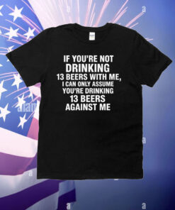 If You're Not Drinking 13 Beers With Me, I Can Only Assume You're Drinking 13 Beers Against Me T-Shirt