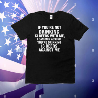 If You're Not Drinking 13 Beers With Me, I Can Only Assume You're Drinking 13 Beers Against Me T-Shirt