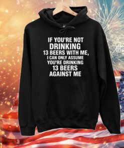 If You're Not Drinking 13 Beers With Me, I Can Only Assume You're Drinking 13 Beers Against Me T-Shirt