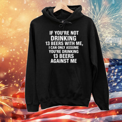 If You're Not Drinking 13 Beers With Me, I Can Only Assume You're Drinking 13 Beers Against Me T-Shirt