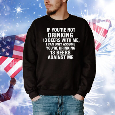 If You're Not Drinking 13 Beers With Me, I Can Only Assume You're Drinking 13 Beers Against Me T-Shirt