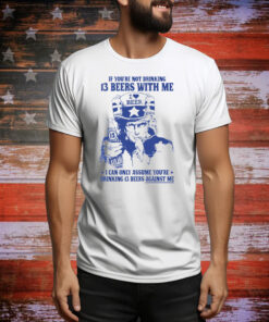 If You're Not Drinking 13 Beers With Me I Can Only Assume You're Drinking 13 Beers Against Me Tee Shirt