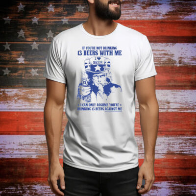 If You're Not Drinking 13 Beers With Me I Can Only Assume You're Drinking 13 Beers Against Me Tee Shirt