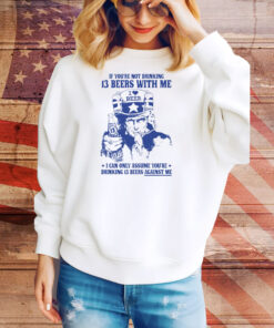 If You're Not Drinking 13 Beers With Me I Can Only Assume You're Drinking 13 Beers Against Me Tee Shirt