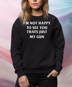 I'm Not Happy To See You Thats Just My Gun Tee Shirt