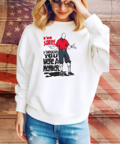 I’m sorry I thought you we’re a member Tee Shirt