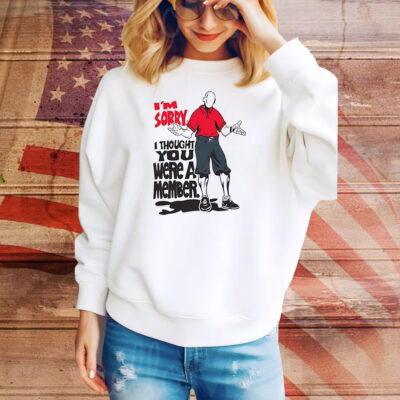 I’m sorry I thought you we’re a member Tee Shirt