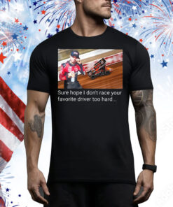 Kyle Larson sure hope I don’t race your favorite driver too hard Tee Shirt