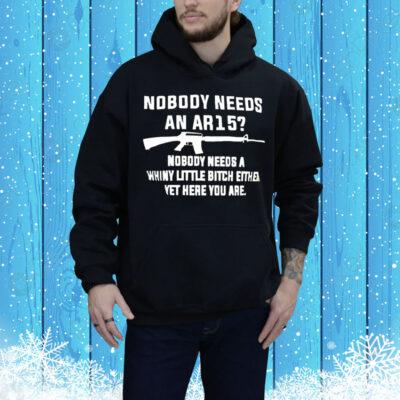 Nobody needs an AR15 nobody needs a whiny little bitch either yet here you are Tee Shirt