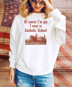 Of Course I’m Gay I Went To Catholic School Tee Shirt