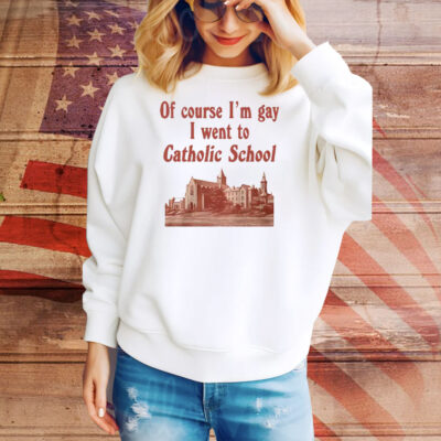 Of Course I’m Gay I Went To Catholic School Tee Shirt