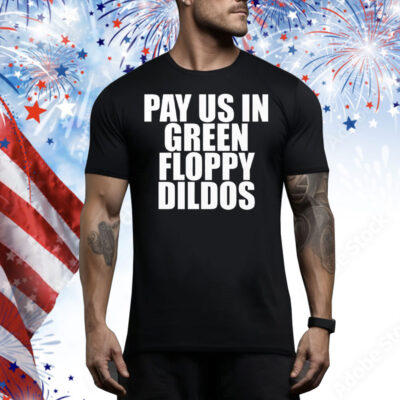 Pay Us In Green Floppy Dildos Tee Shirt