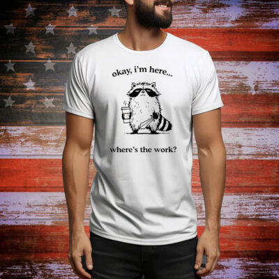 Raccoon okay I’m here where’s the work Tee Shirt