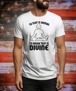 To Text is Human, To Drunk Text Is Divine Tee Shirt