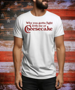 Why You Gotta Fight With Me At Cheesecake Tee Shirt