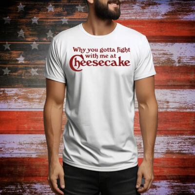Why You Gotta Fight With Me At Cheesecake Tee Shirt