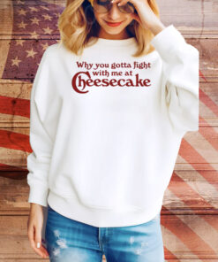 Why You Gotta Fight With Me At Cheesecake Tee Shirt