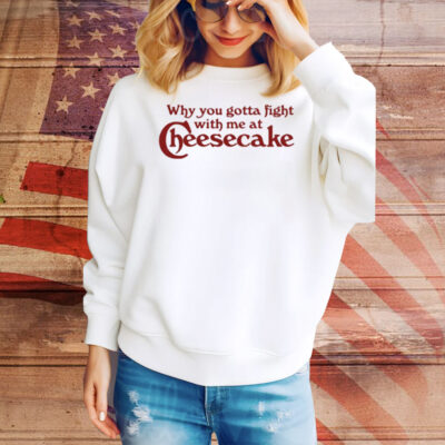 Why You Gotta Fight With Me At Cheesecake Tee Shirt