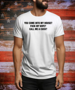 You Come Into My House? Fuck My Wife? Call Me A Cuck? Tee Shirt
