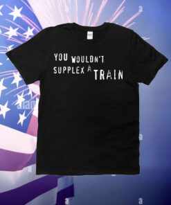 You wouldn’t suplex a train T-Shirt