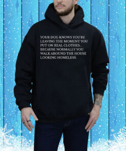 Your dog knows you’re leaving the moment you put on real clothes Tee Shirt
