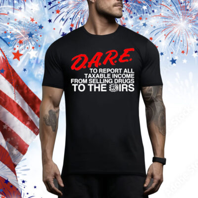 D.A.R.E. To Report All Taxable Income From Selling Drugs To The Irs Tee Shirt