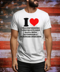 I Love Transforming Unstructured Data Into Actionable Business Insights Tee Shirt