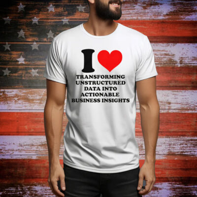 I Love Transforming Unstructured Data Into Actionable Business Insights Tee Shirt
