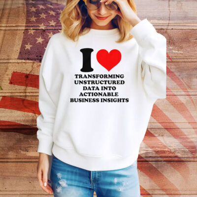I Love Transforming Unstructured Data Into Actionable Business Insights Tee Shirt