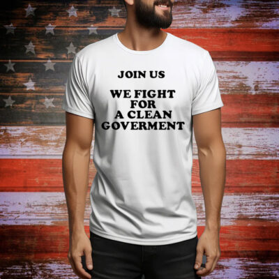 Join Us We Fight For A Clean Government Tee Shirt