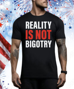 Reality Is Not Bigotry Tee Shirt