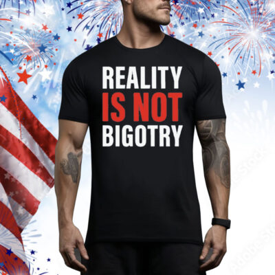 Reality Is Not Bigotry Tee Shirt