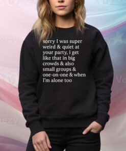 Sorry I Was Super Weird & Quiet At Your Party Tee Shirt